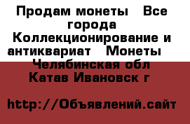 Продам монеты - Все города Коллекционирование и антиквариат » Монеты   . Челябинская обл.,Катав-Ивановск г.